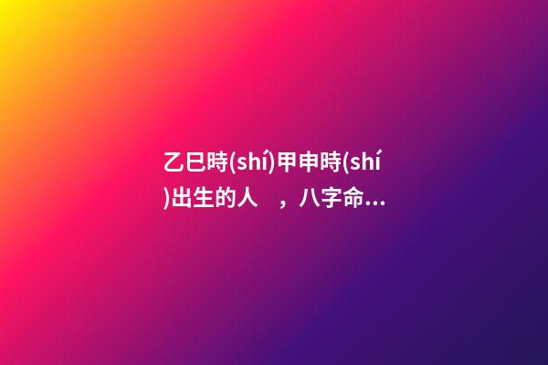 乙巳時(shí)甲申時(shí)出生的人，八字命運(yùn)如何？